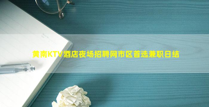 黄南KTV酒店夜场招聘网市区首选兼职日结